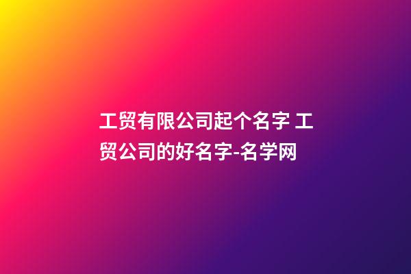 工贸有限公司起个名字 工贸公司的好名字-名学网